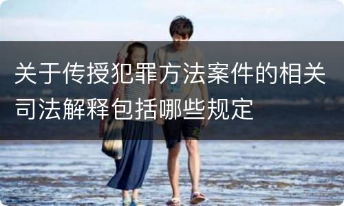关于传授犯罪方法案件的相关司法解释包括哪些规定