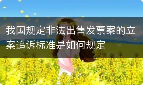 我国规定非法出售发票案的立案追诉标准是如何规定