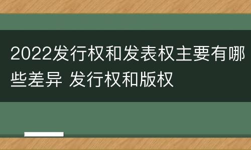 2022发行权和发表权主要有哪些差异 发行权和版权