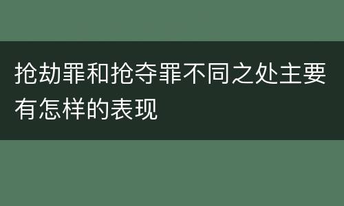 抢劫罪和抢夺罪不同之处主要有怎样的表现