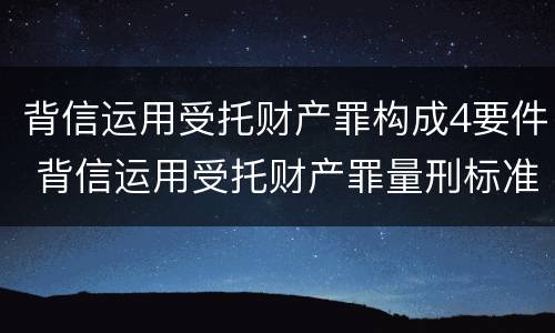 背信运用受托财产罪构成4要件 背信运用受托财产罪量刑标准