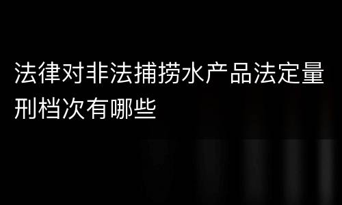 法律对非法捕捞水产品法定量刑档次有哪些
