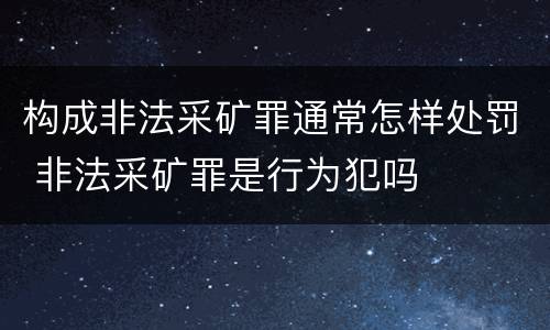 构成非法采矿罪通常怎样处罚 非法采矿罪是行为犯吗