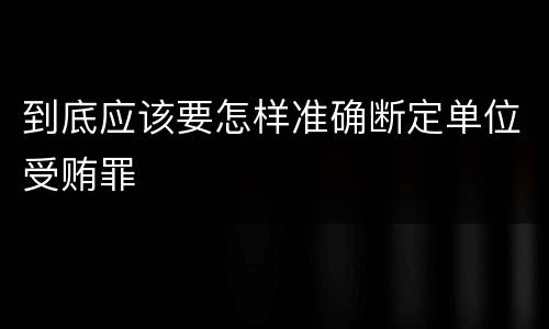 到底应该要怎样准确断定单位受贿罪