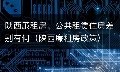 陕西廉租房、公共租赁住房差别有何（陕西廉租房政策）