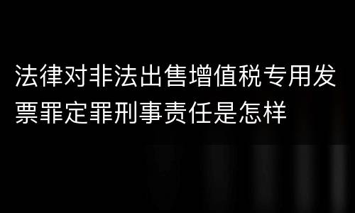 法律对非法出售增值税专用发票罪定罪刑事责任是怎样