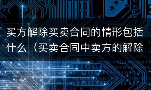 买方解除买卖合同的情形包括什么（买卖合同中卖方的解除权情形）