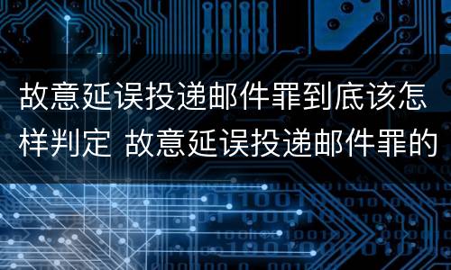 故意延误投递邮件罪到底该怎样判定 故意延误投递邮件罪的立案标准