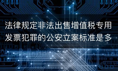 法律规定非法出售增值税专用发票犯罪的公安立案标准是多少
