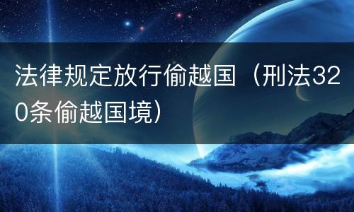 法律规定放行偷越国（刑法320条偷越国境）