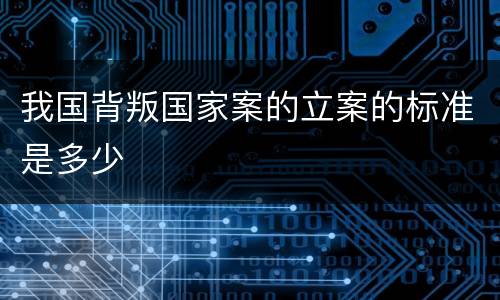 我国背叛国家案的立案的标准是多少