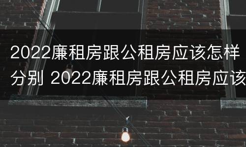 2022廉租房跟公租房应该怎样分别 2022廉租房跟公租房应该怎样分别呢