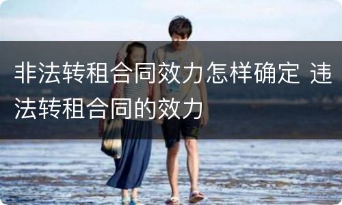 非法转租合同效力怎样确定 违法转租合同的效力