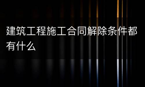 建筑工程施工合同解除条件都有什么