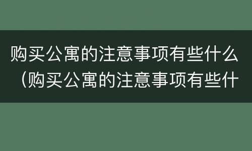 购买公寓的注意事项有些什么（购买公寓的注意事项有些什么问题）