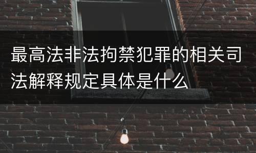 最高法非法拘禁犯罪的相关司法解释规定具体是什么