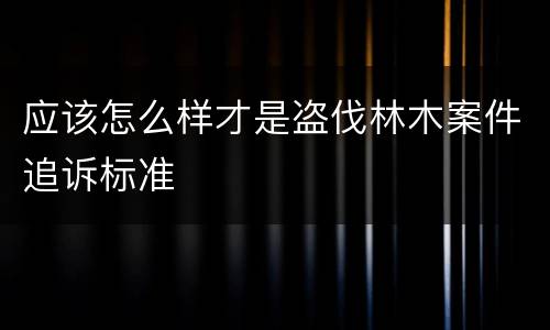 应该怎么样才是盗伐林木案件追诉标准