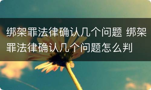 绑架罪法律确认几个问题 绑架罪法律确认几个问题怎么判