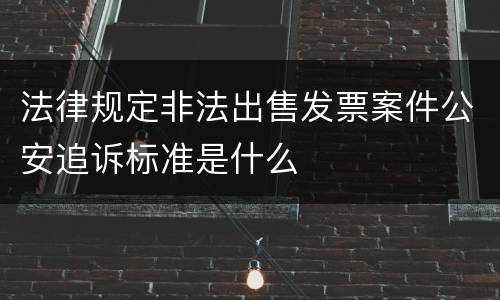 法律规定非法出售发票案件公安追诉标准是什么