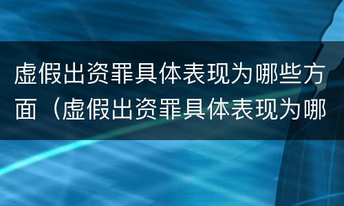 虚假出资罪具体表现为哪些方面（虚假出资罪具体表现为哪些方面的问题）