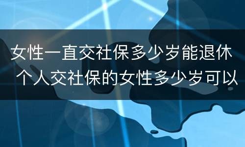 女性一直交社保多少岁能退休 个人交社保的女性多少岁可以退休