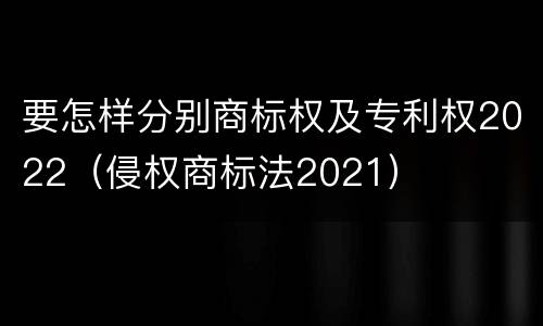 要怎样分别商标权及专利权2022（侵权商标法2021）