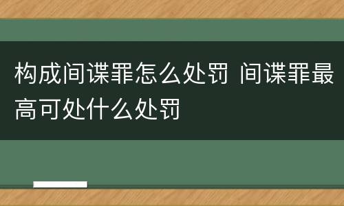 构成间谍罪怎么处罚 间谍罪最高可处什么处罚
