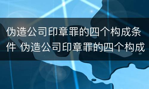 伪造公司印章罪的四个构成条件 伪造公司印章罪的四个构成条件包括