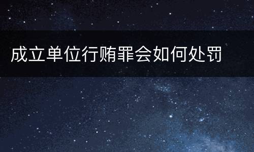 成立单位行贿罪会如何处罚