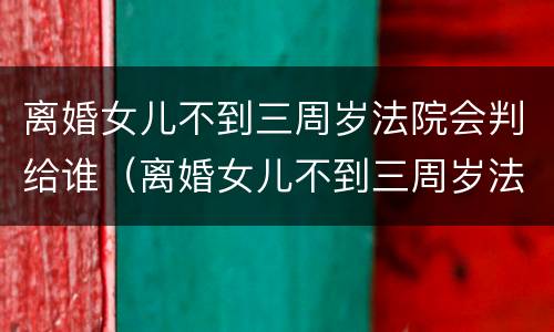 离婚女儿不到三周岁法院会判给谁（离婚女儿不到三周岁法院会判给谁呢）