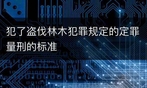 犯了盗伐林木犯罪规定的定罪量刑的标准