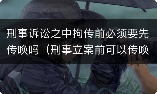 刑事诉讼之中拘传前必须要先传唤吗（刑事立案前可以传唤吗）