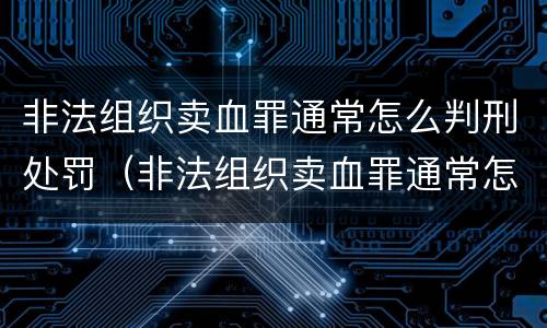 非法组织卖血罪通常怎么判刑处罚（非法组织卖血罪通常怎么判刑处罚案例）