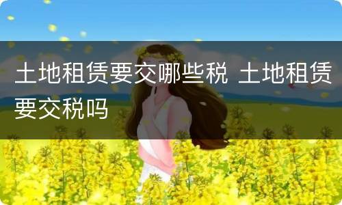 土地租赁要交哪些税 土地租赁要交税吗