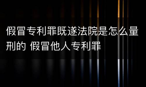 假冒专利罪既遂法院是怎么量刑的 假冒他人专利罪