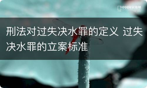 刑法对过失决水罪的定义 过失决水罪的立案标准