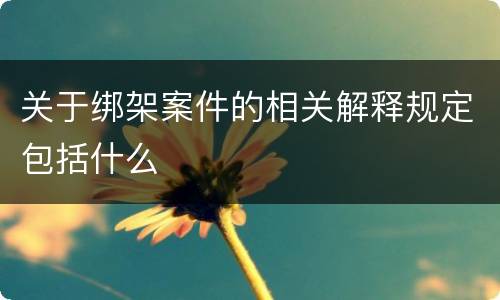 关于绑架案件的相关解释规定包括什么
