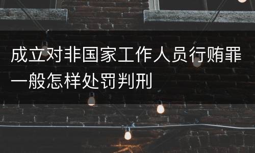 成立对非国家工作人员行贿罪一般怎样处罚判刑