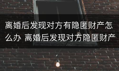 离婚后发现对方有隐匿财产怎么办 离婚后发现对方隐匿财产怎么办有时间