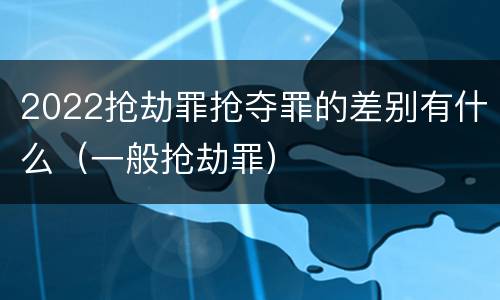 2022抢劫罪抢夺罪的差别有什么（一般抢劫罪）