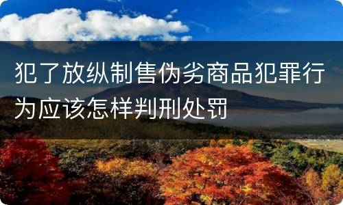 犯了放纵制售伪劣商品犯罪行为应该怎样判刑处罚
