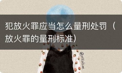犯放火罪应当怎么量刑处罚（放火罪的量刑标准）