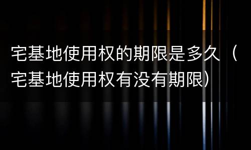 宅基地使用权的期限是多久（宅基地使用权有没有期限）