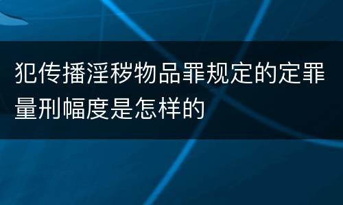 犯传播淫秽物品罪规定的定罪量刑幅度是怎样的