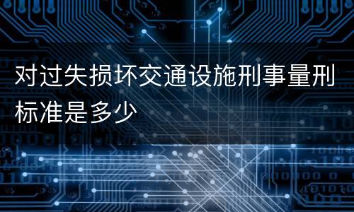 对过失损坏交通设施刑事量刑标准是多少