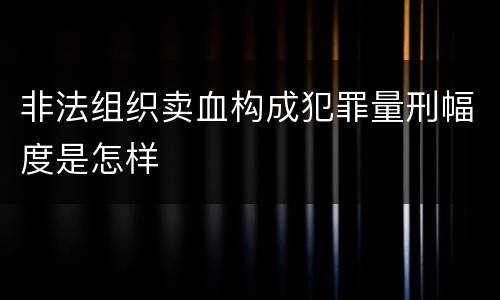 非法组织卖血构成犯罪量刑幅度是怎样
