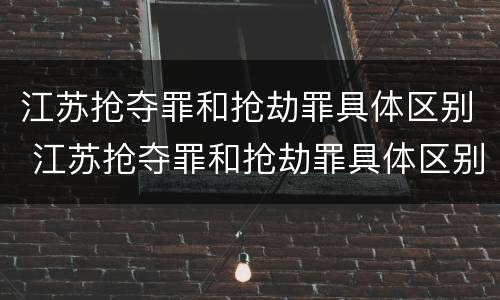 江苏抢夺罪和抢劫罪具体区别 江苏抢夺罪和抢劫罪具体区别在哪