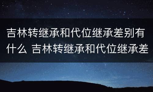 吉林转继承和代位继承差别有什么 吉林转继承和代位继承差别有什么影响