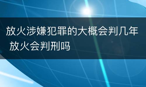 放火涉嫌犯罪的大概会判几年 放火会判刑吗