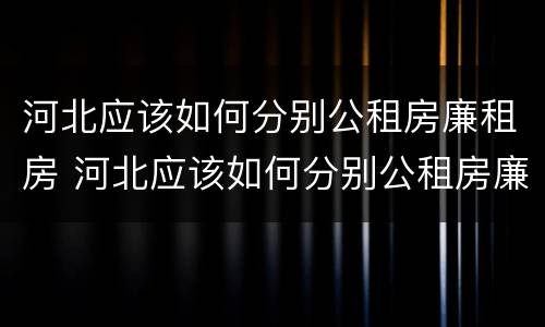 河北应该如何分别公租房廉租房 河北应该如何分别公租房廉租房呢